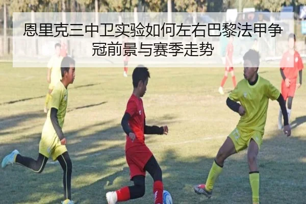恩里克三中卫实验如何左右巴黎法甲争冠前景与赛季走势