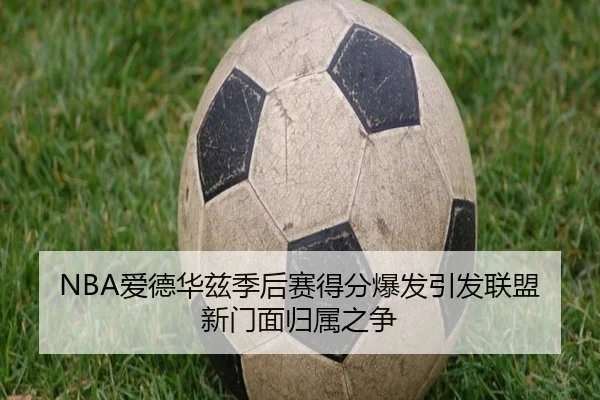 NBA爱德华兹季后赛得分爆发引发联盟新门面归属之争