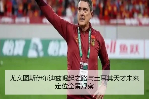 尤文图斯伊尔迪兹崛起之路与土耳其天才未来定位全景观察