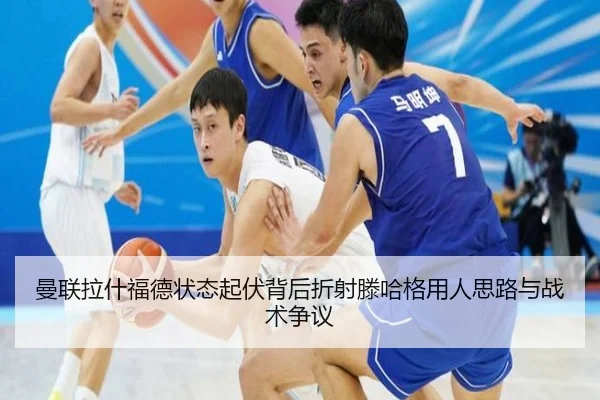 曼联拉什福德状态起伏背后折射滕哈格用人思路与战术争议