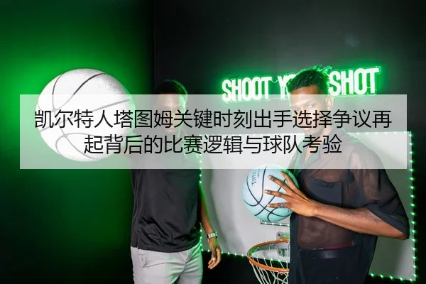 凯尔特人塔图姆关键时刻出手选择争议再起背后的比赛逻辑与球队考验