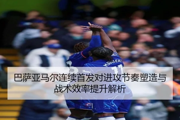 巴萨亚马尔连续首发对进攻节奏塑造与战术效率提升解析