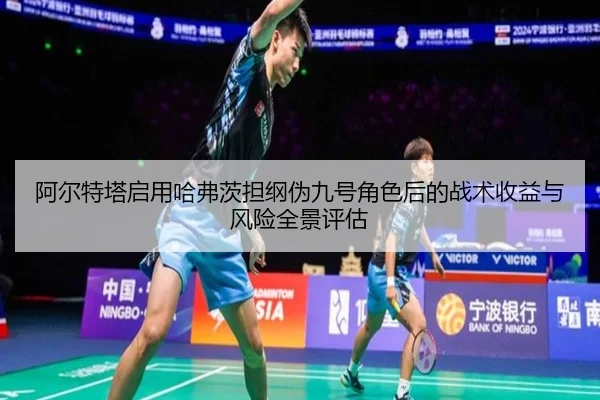 阿尔特塔启用哈弗茨担纲伪九号角色后的战术收益与风险全景评估