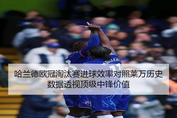 哈兰德欧冠淘汰赛进球效率对照莱万历史数据透视顶级中锋价值