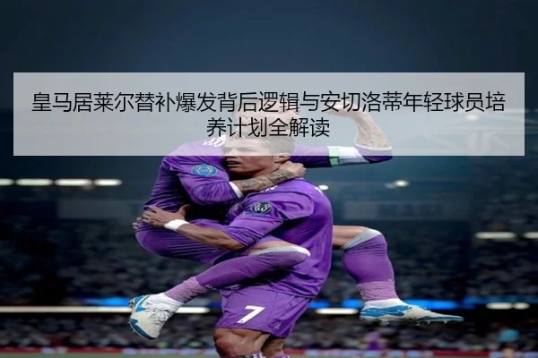 皇马居莱尔替补爆发背后逻辑与安切洛蒂年轻球员培养计划全解读