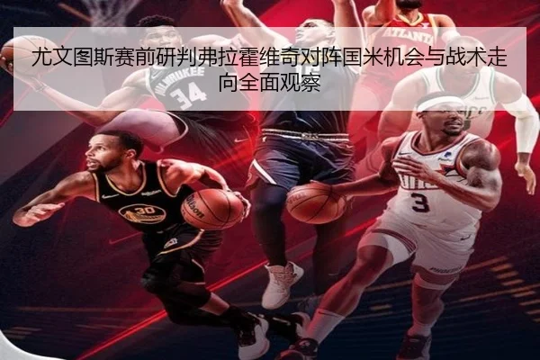 尤文图斯赛前研判弗拉霍维奇对阵国米机会与战术走向全面观察